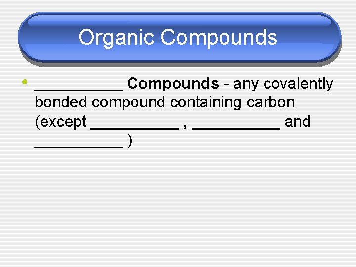 Organic Compounds • _____ Compounds - any covalently bonded compound containing carbon (except _____