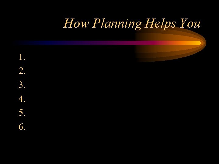 How Planning Helps You 1. 2. 3. 4. 5. 6. 
