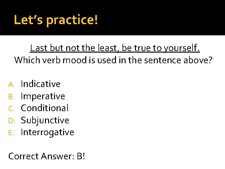 Let’s practice! Last but not the least, be true to yourself. Which verb mood