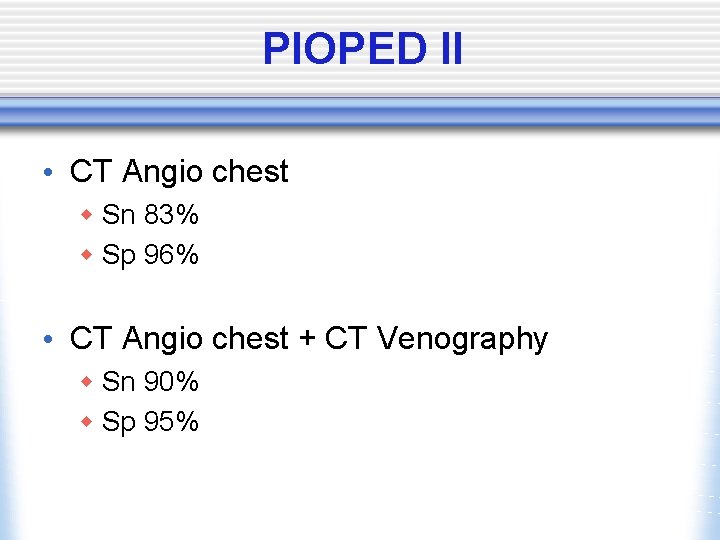 PIOPED II • CT Angio chest w Sn 83% w Sp 96% • CT