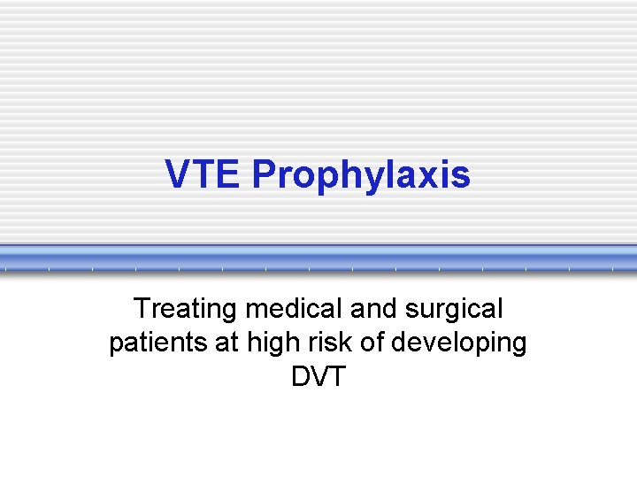 VTE Prophylaxis Treating medical and surgical patients at high risk of developing DVT 