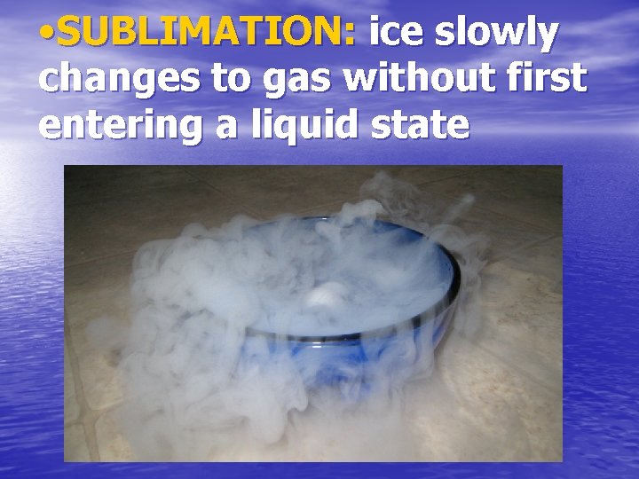  • SUBLIMATION: ice slowly changes to gas without first entering a liquid state