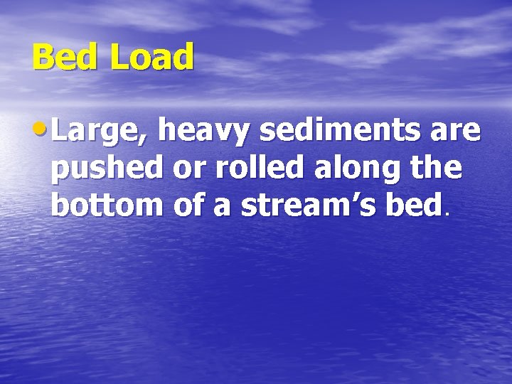 Bed Load • Large, heavy sediments are pushed or rolled along the bottom of