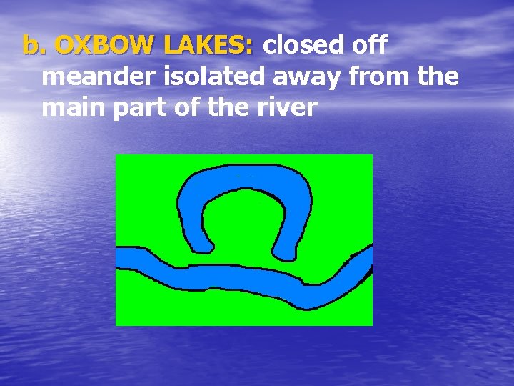 b. OXBOW LAKES: closed off meander isolated away from the main part of the