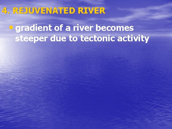 4. REJUVENATED RIVER • gradient of a river becomes steeper due to tectonic activity