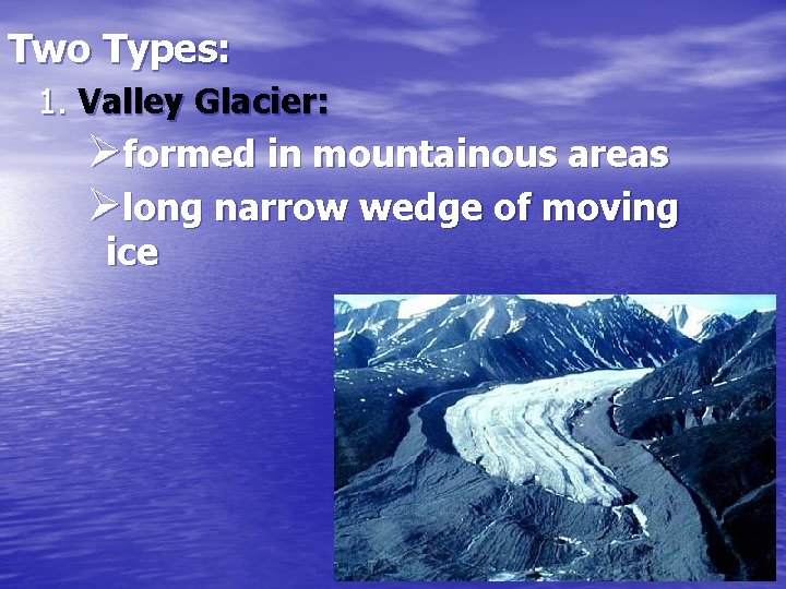 Two Types: 1. Valley Glacier: Øformed in mountainous areas Ølong narrow wedge of moving