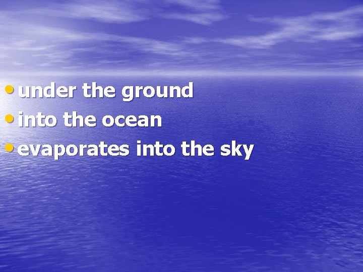  • under the ground • into the ocean • evaporates into the sky