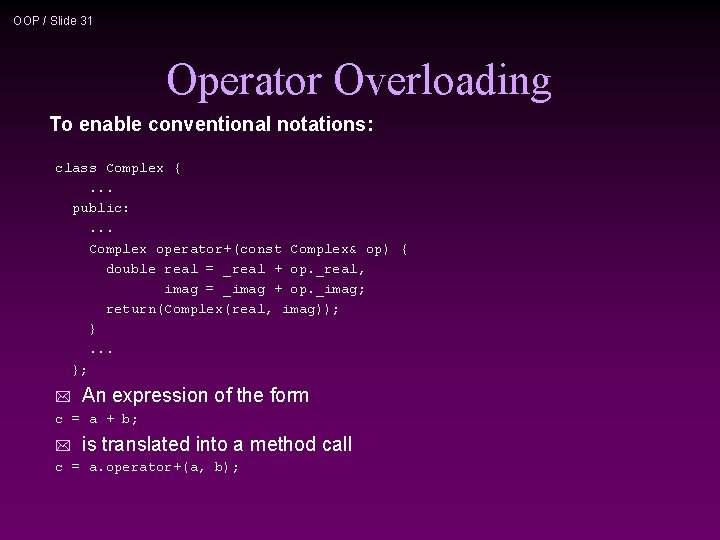 OOP / Slide 31 Operator Overloading To enable conventional notations: class Complex {. .