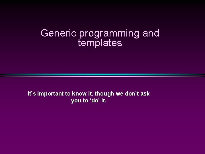 Generic programming and templates It’s important to know it, though we don’t ask you