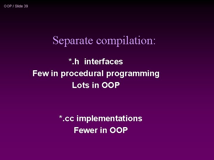 OOP / Slide 39 Separate compilation: *. h interfaces Few in procedural programming Lots