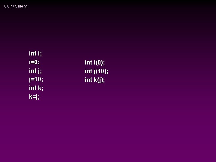 OOP / Slide 51 int i; i=0; int j; j=10; int k; k=j; int