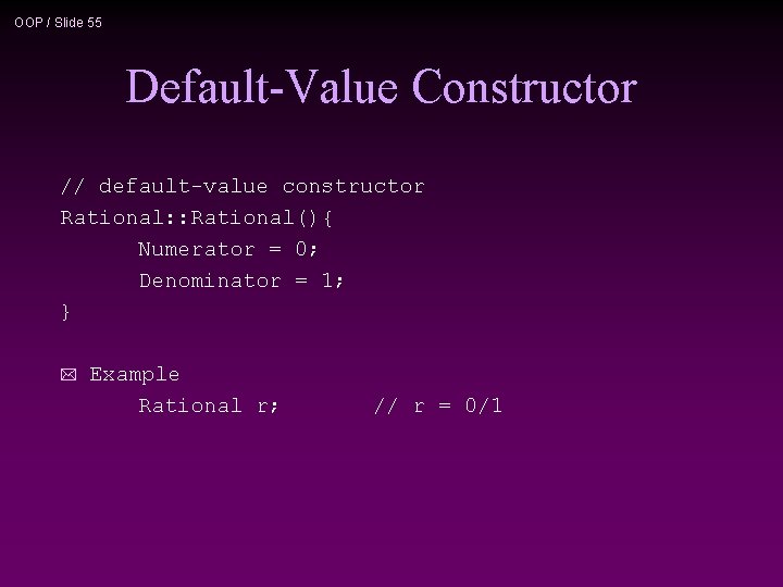 OOP / Slide 55 Default-Value Constructor // default-value constructor Rational: : Rational(){ Numerator =
