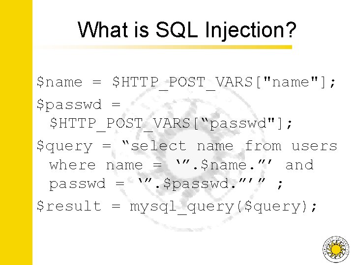 What is SQL Injection? $name = $HTTP_POST_VARS["name"]; $passwd = $HTTP_POST_VARS[“passwd"]; $query = “select name