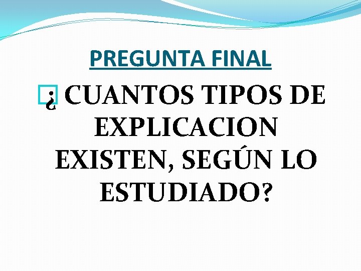 PREGUNTA FINAL � ¿ CUANTOS TIPOS DE EXPLICACION EXISTEN, SEGÚN LO ESTUDIADO? 