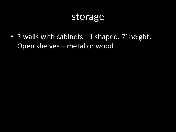 storage • 2 walls with cabinets – l-shaped. 7’ height. Open shelves – metal