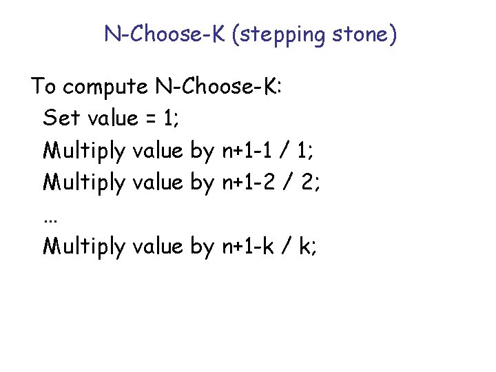 N-Choose-K (stepping stone) To compute N-Choose-K: Set value = 1; Multiply value by n+1 N-Choose-K (stepping stone) To compute N-Choose-K: Set value = 1; Multiply value by n+1