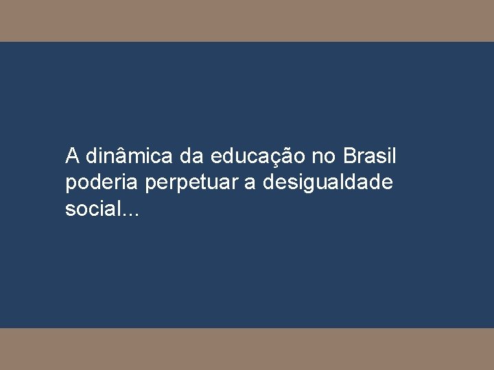 A dinâmica da educação no Brasil poderia perpetuar a desigualdade social. . . 