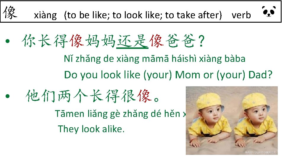 像 xiàng (to be like; to look like; to take after) verb • 你长得像妈妈还是像爸爸？