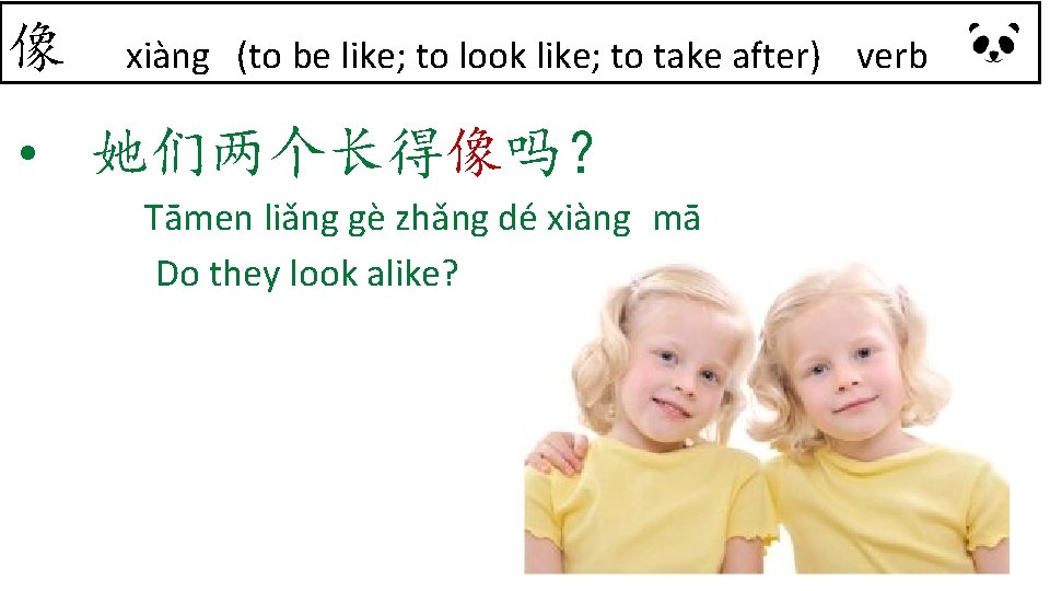 像 xiàng (to be like; to look like; to take after) verb • 她们两个长得像吗？