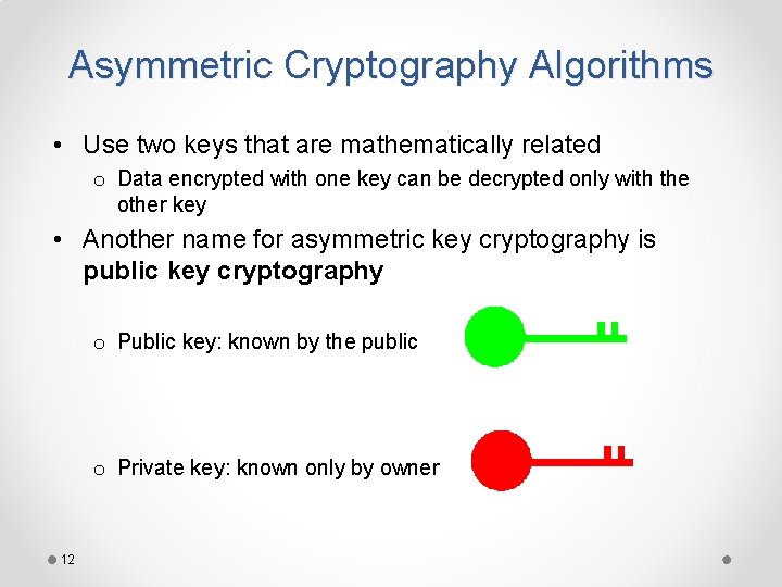 Asymmetric Cryptography Algorithms • Use two keys that are mathematically related o Data encrypted