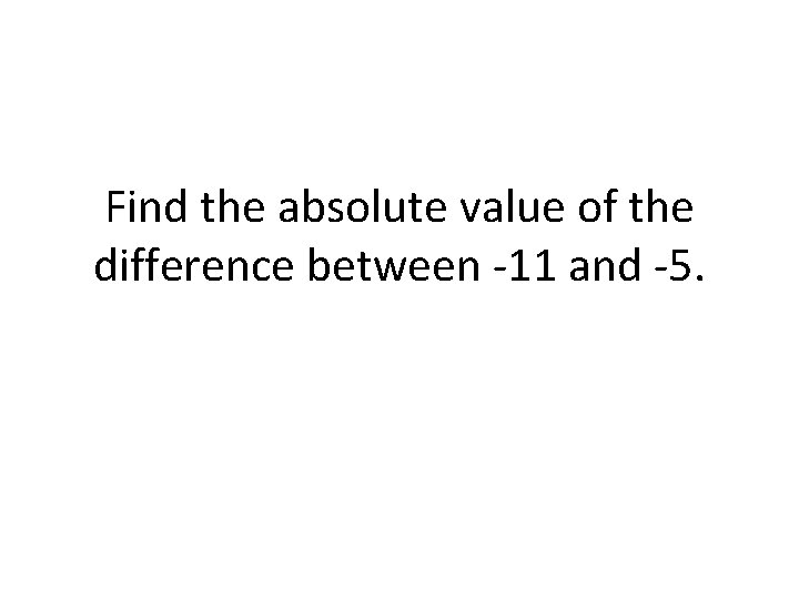 Find the absolute value of the difference between -11 and -5. 
