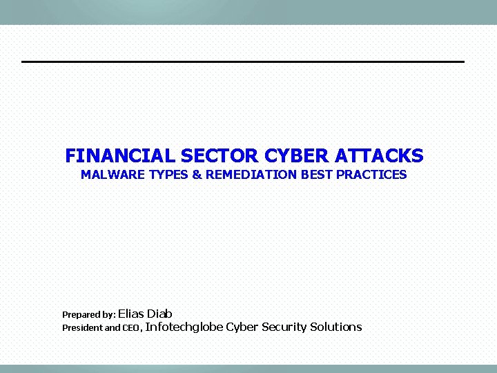 FINANCIAL SECTOR CYBER ATTACKS MALWARE TYPES & REMEDIATION BEST PRACTICES Prepared by: Elias Diab