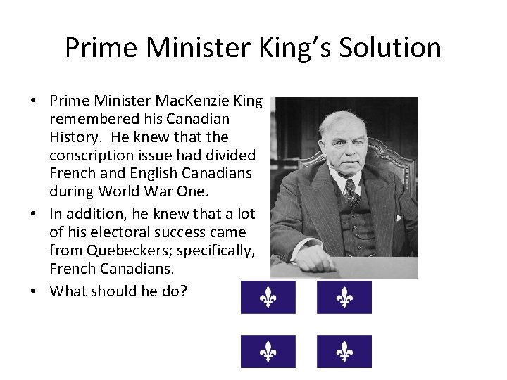 Prime Minister King’s Solution • Prime Minister Mac. Kenzie King remembered his Canadian History.