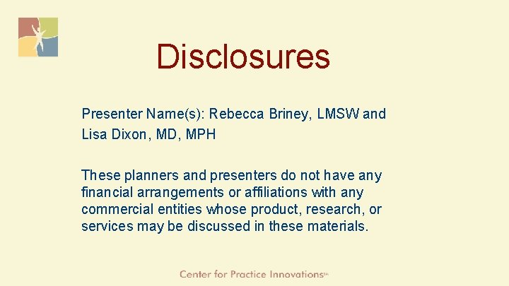 Disclosures Presenter Name(s): Rebecca Briney, LMSW and Lisa Dixon, MD, MPH These planners and