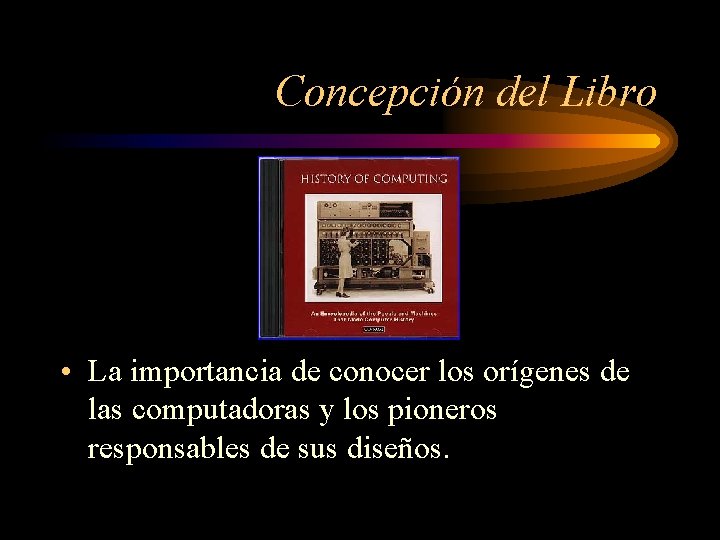 Concepción del Libro • La importancia de conocer los orígenes de las computadoras y