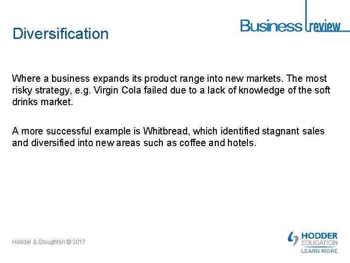 Diversification Where a business expands its product range into new markets. The most risky