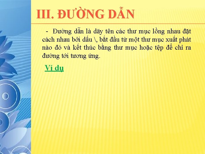 III. ĐƯỜNG DẪN - Đường dẫn là dãy tên các thư mục lồng nhau