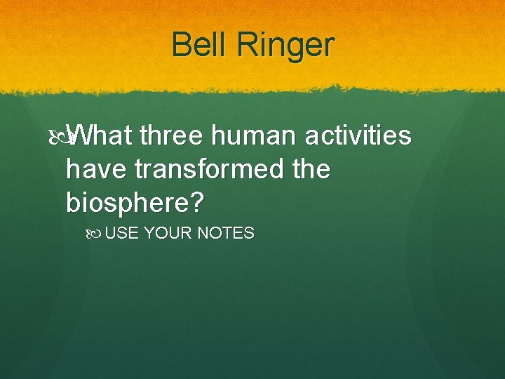 Bell Ringer What three human activities have transformed the biosphere? USE YOUR NOTES 