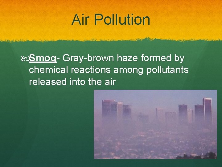 Air Pollution Smog- Gray-brown haze formed by chemical reactions among pollutants released into the