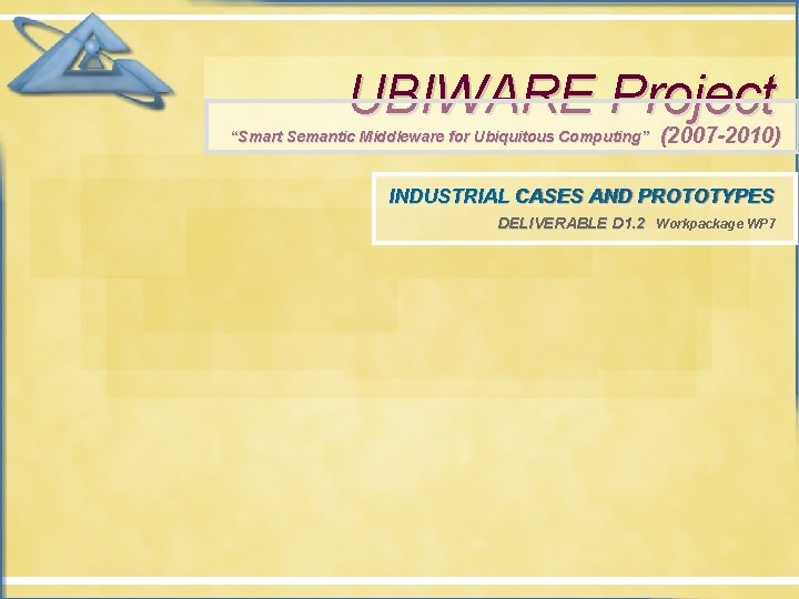 UBIWARE Project “Smart Semantic Middleware for Ubiquitous Computing” (2007 -2010) INDUSTRIAL CASES AND PROTOTYPES