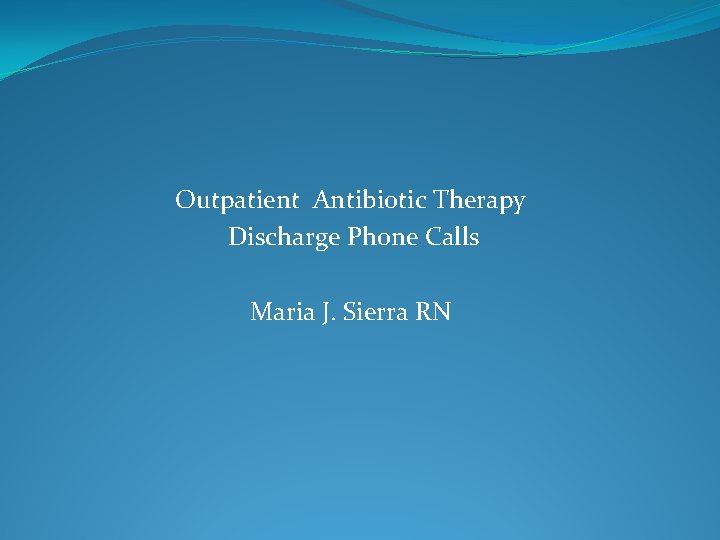 Outpatient Antibiotic Therapy Discharge Phone Calls Maria J. Sierra RN 