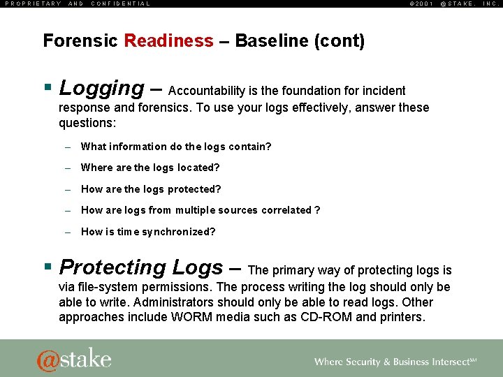 PROPRIETARY AND CONFIDENTIAL © 2001 @STAKE, Forensic Readiness – Baseline (cont) § Logging –