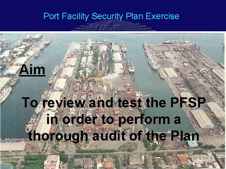Port Facility Security Plan Exercise Aim To review and test the PFSP in order