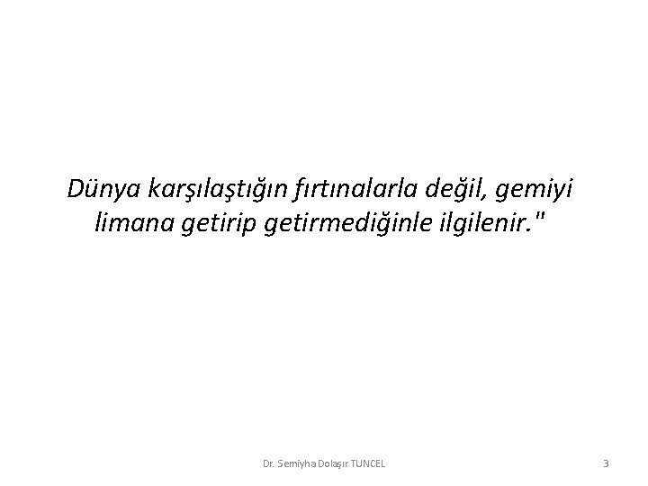 Dünya karşılaştığın fırtınalarla değil, gemiyi limana getirip getirmediğinle ilgilenir. " Dr. Semiyha Dolaşır TUNCEL