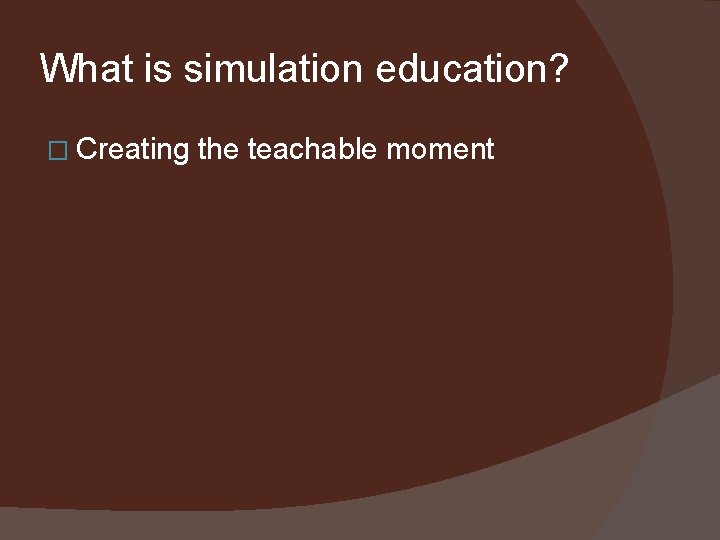 What is simulation education? � Creating the teachable moment 