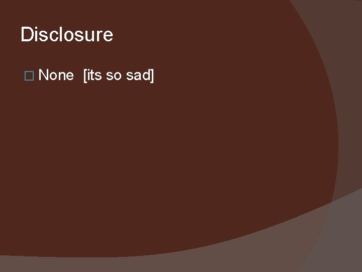 Disclosure � None [its so sad] 