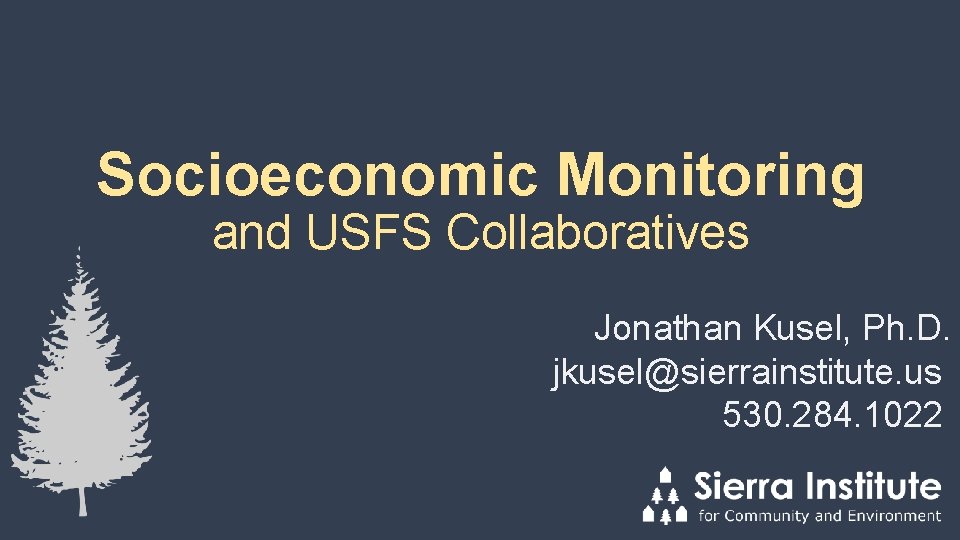 Socioeconomic Monitoring and USFS Collaboratives Jonathan Kusel, Ph. D. jkusel@sierrainstitute. us 530. 284. 1022