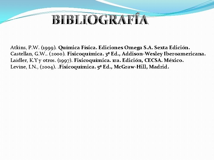 BIBLIOGRAFÍA Atkins, P. W. (1999). Química Física. Ediciones Omega S. A. Sexta Edición. Castellan,
