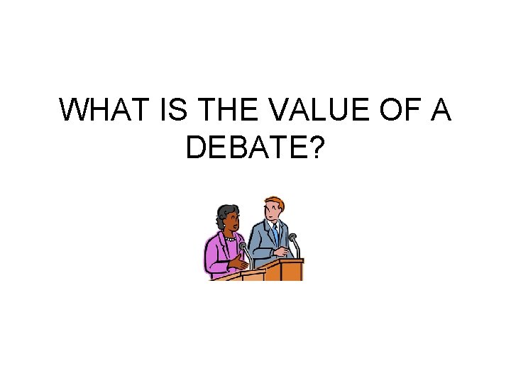 WHAT IS THE VALUE OF A DEBATE? 