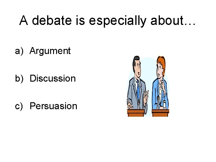 A debate is especially about… a) Argument b) Discussion c) Persuasion 