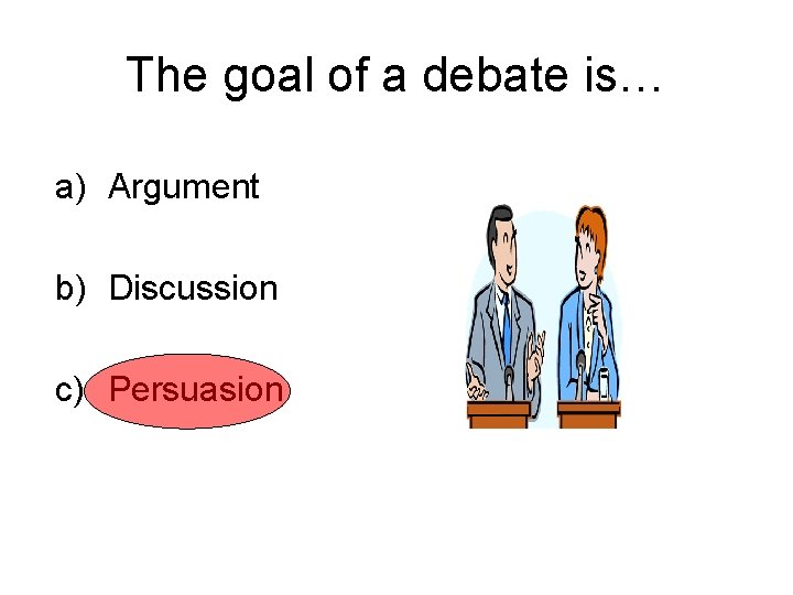 The goal of a debate is… a) Argument b) Discussion c) Persuasion 