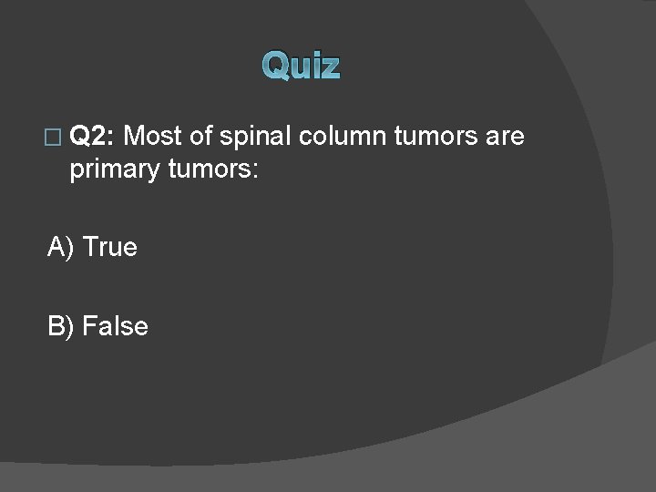 Quiz � Q 2: Most of spinal column tumors are primary tumors: A) True