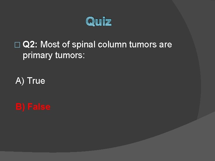 Quiz � Q 2: Most of spinal column tumors are primary tumors: A) True