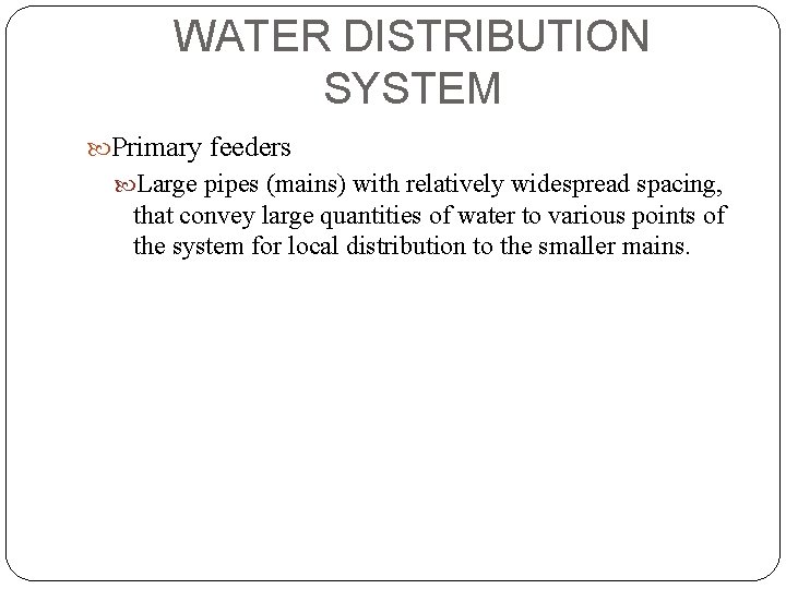 WATER DISTRIBUTION SYSTEM Primary feeders Large pipes (mains) with relatively widespread spacing, that convey