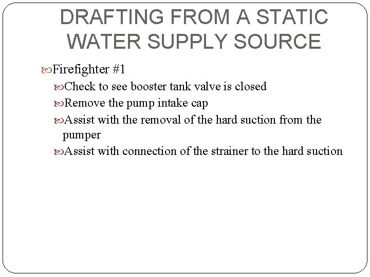 DRAFTING FROM A STATIC WATER SUPPLY SOURCE Firefighter #1 Check to see booster tank
