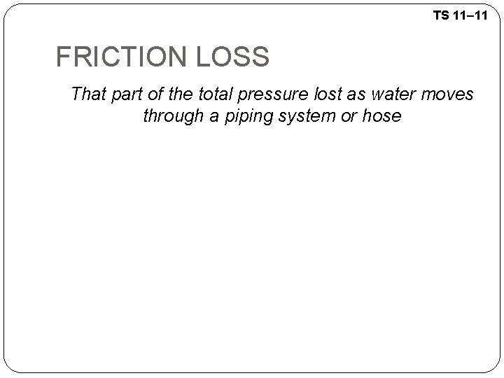 TS 11– 11 FRICTION LOSS That part of the total pressure lost as water